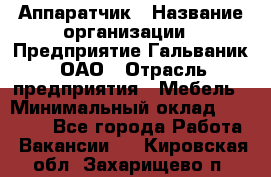 Аппаратчик › Название организации ­ Предприятие Гальваник, ОАО › Отрасль предприятия ­ Мебель › Минимальный оклад ­ 20 000 - Все города Работа » Вакансии   . Кировская обл.,Захарищево п.